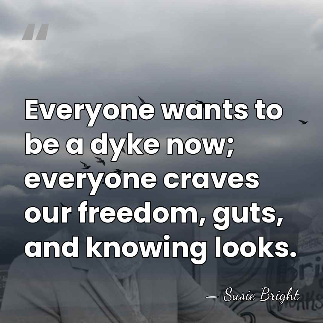Everyone wants to be a dyke now; everyone craves our freedom, guts,&hellip; - Susie Bright