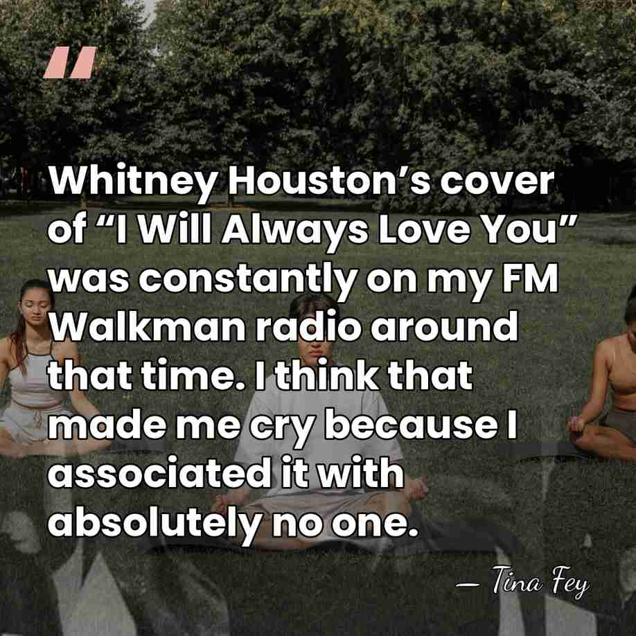 Whitney Houston’s cover of “I Will Always Love You” was constantly on&hellip; - Tina Fey