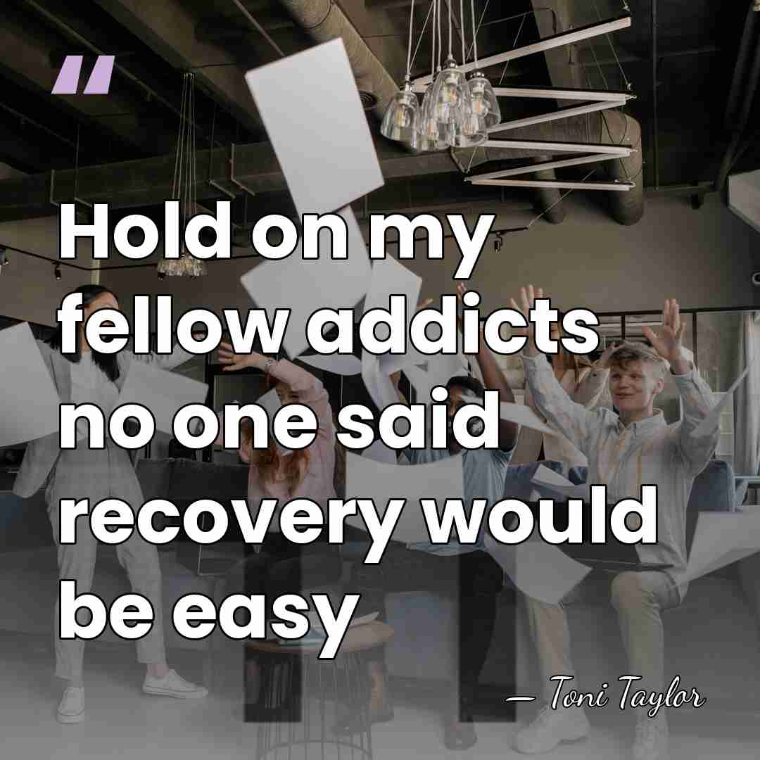 Hold on my fellow addicts no one said recovery would be easy - Toni Taylor