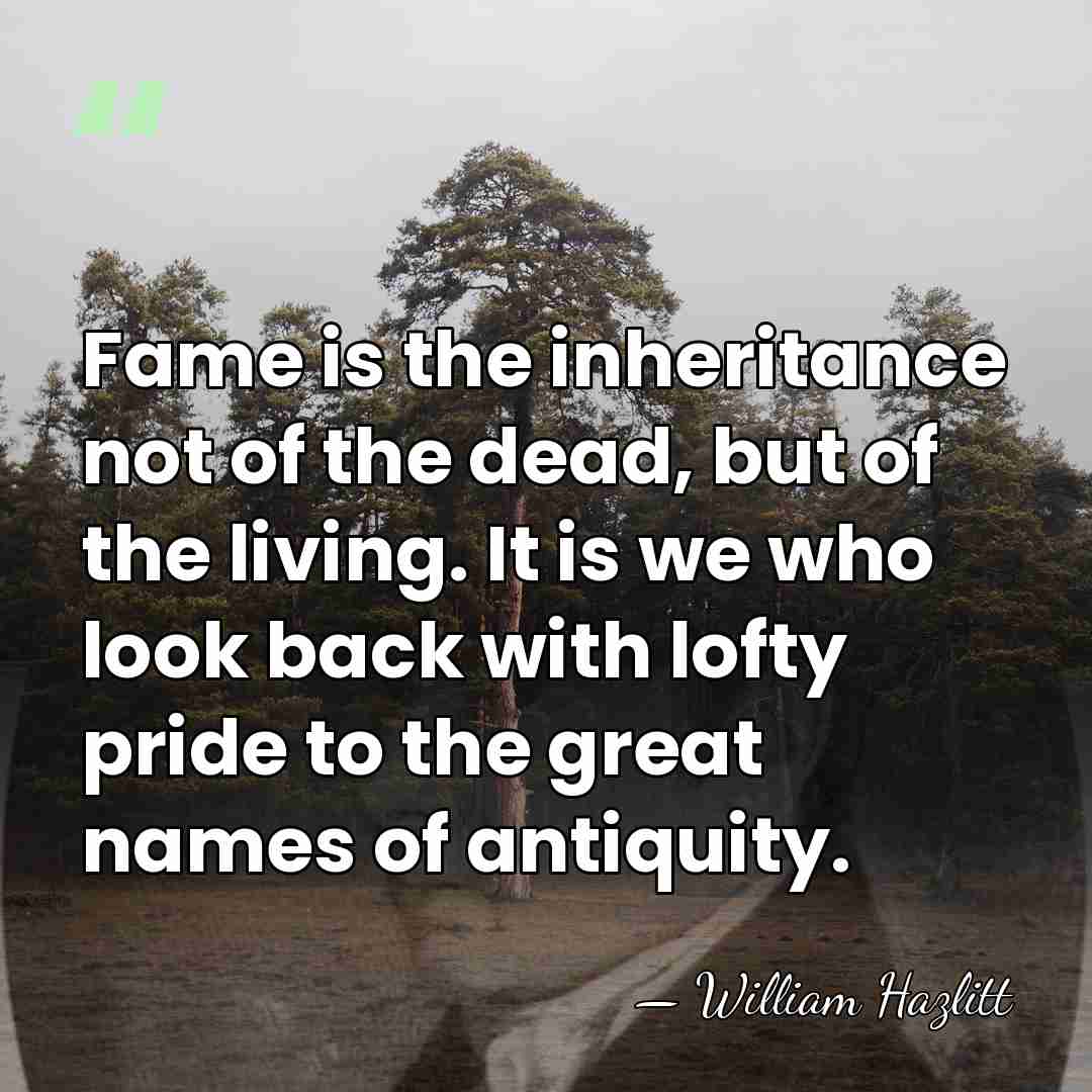 Fame is the inheritance not of the dead, but of the living.&hellip; - William Hazlitt