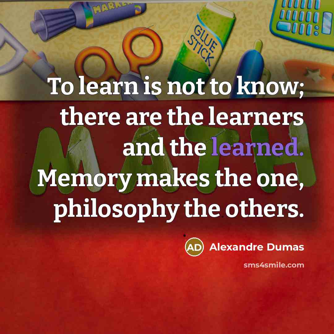 “To learn is not to know; there are the learners…” quote by Alexandre Dumas