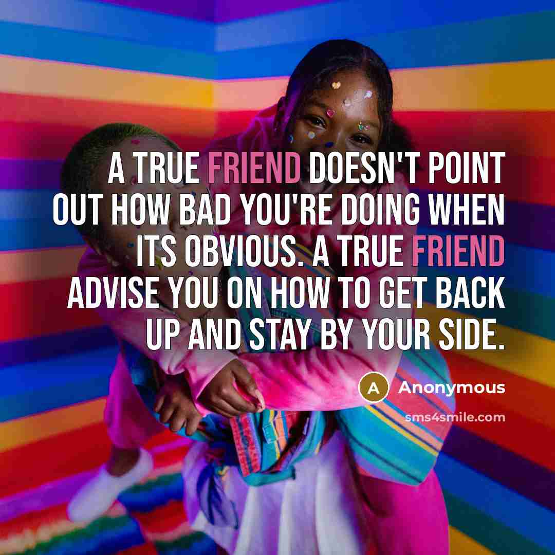 “A true friend doesn't point out how bad you're doing when its obvious. A true friend advise you on how to get back up and stay by your side.” quote by Anonymous