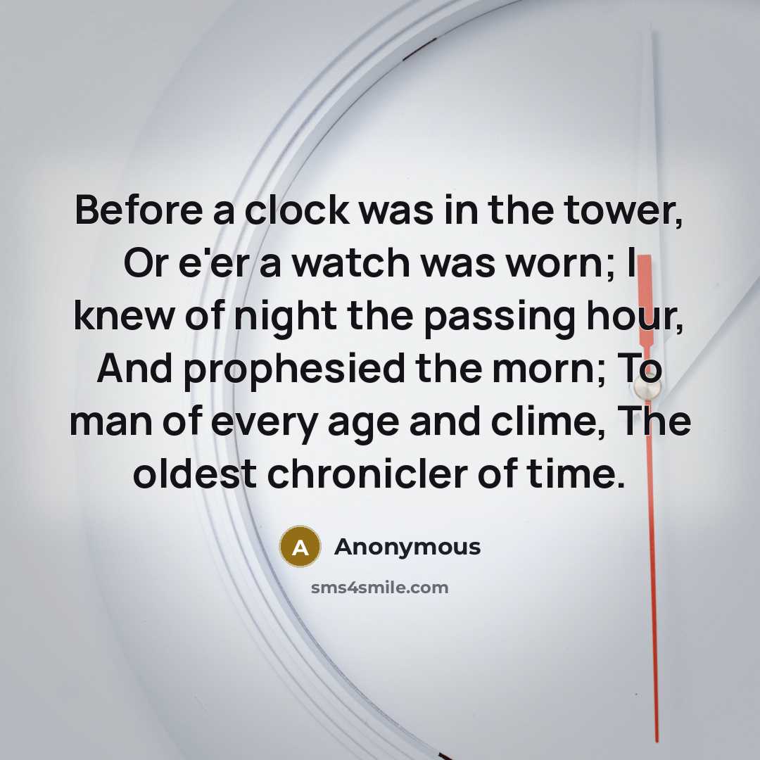 “Before a clock was in the tower, Or e'er a watch was worn; I knew of night the passing hour, And prophesied the morn; To man of every age and clime, The oldest chronicler of time.” quote by Anonymous