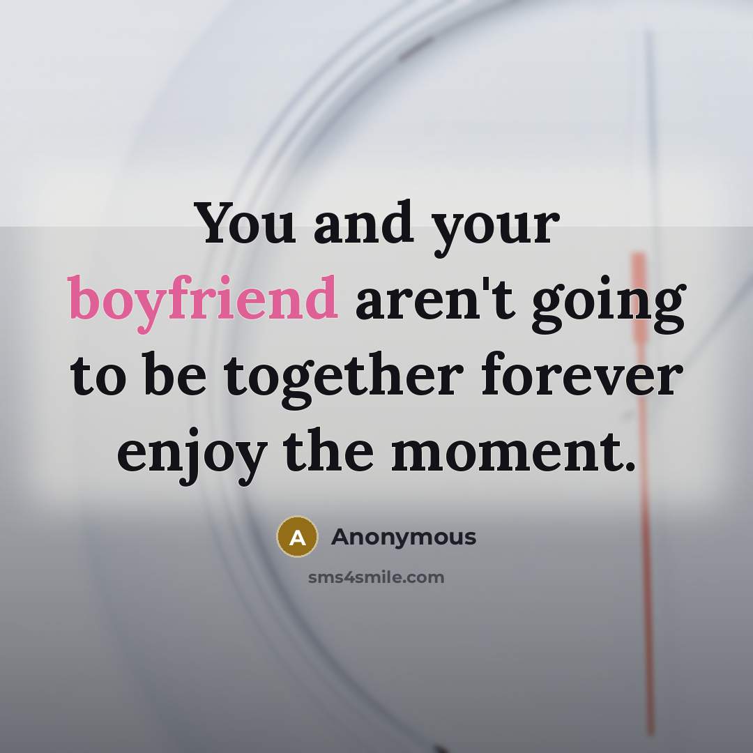 “You and your boyfriend aren't going to be together forever enjoy the moment.” quote by Anonymous