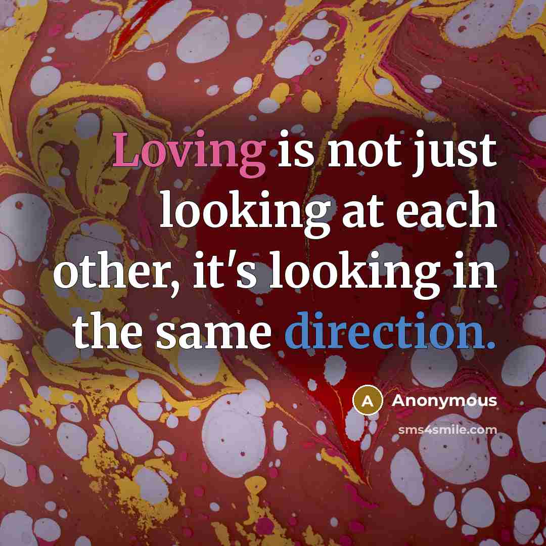 “Loving is not just looking at each other, it's looking in the same direction.” quote by Anonymous