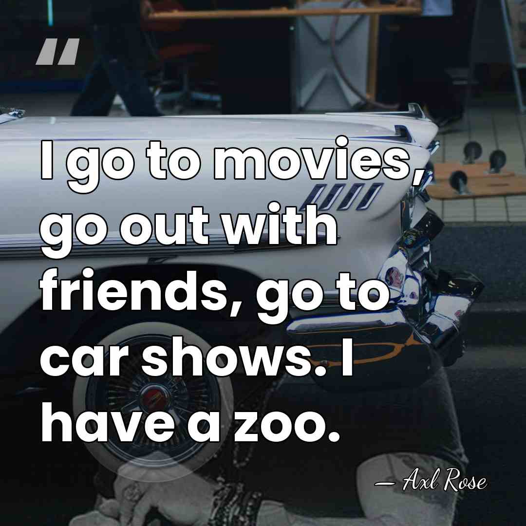 I go to movies, go out with friends, go to car shows.&hellip; - Axl Rose