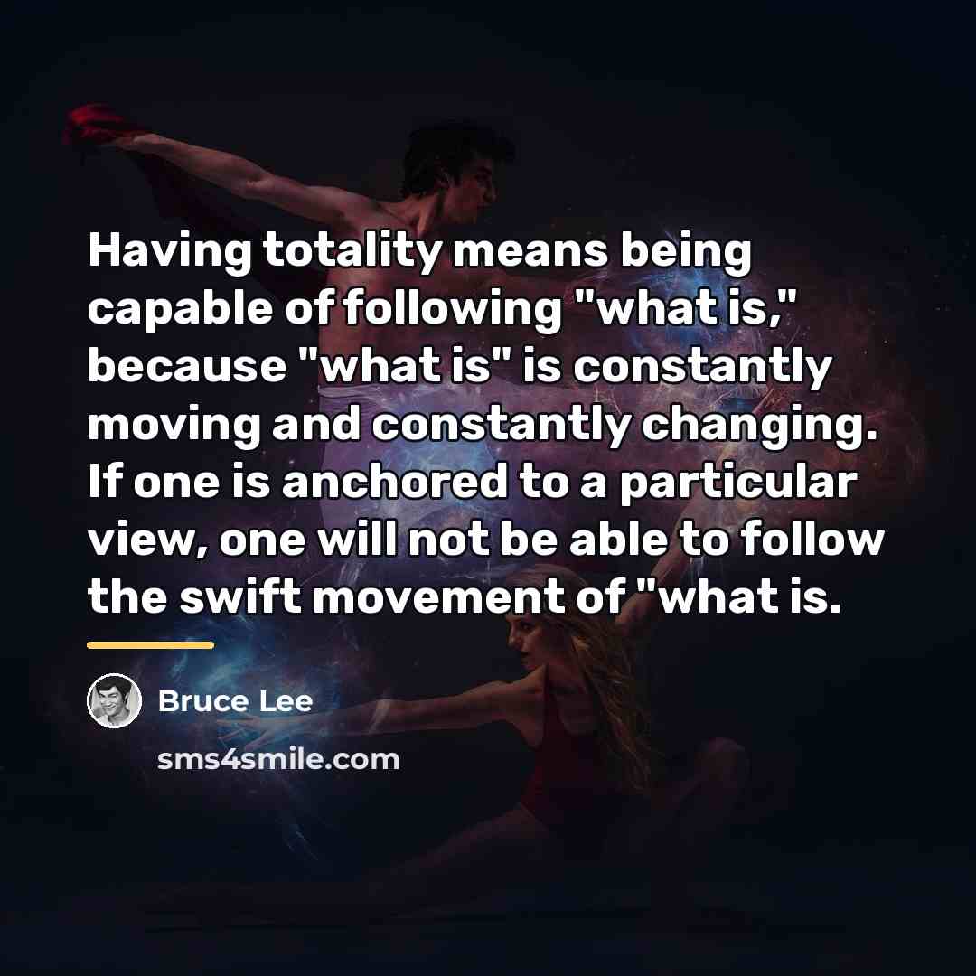“Having totality means being capable of following "what is," because…” quote by Bruce Lee