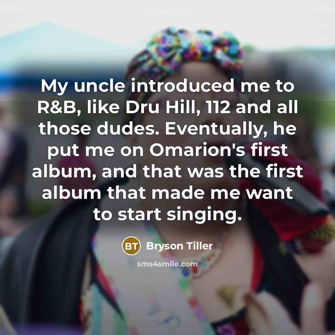 “My uncle introduced me to R&B, like Dru Hill, 112 and all those dudes. Eventually, he put me on Omarion's first album, and that was the first album that made me want to start singing.” quote by Bryson Tiller