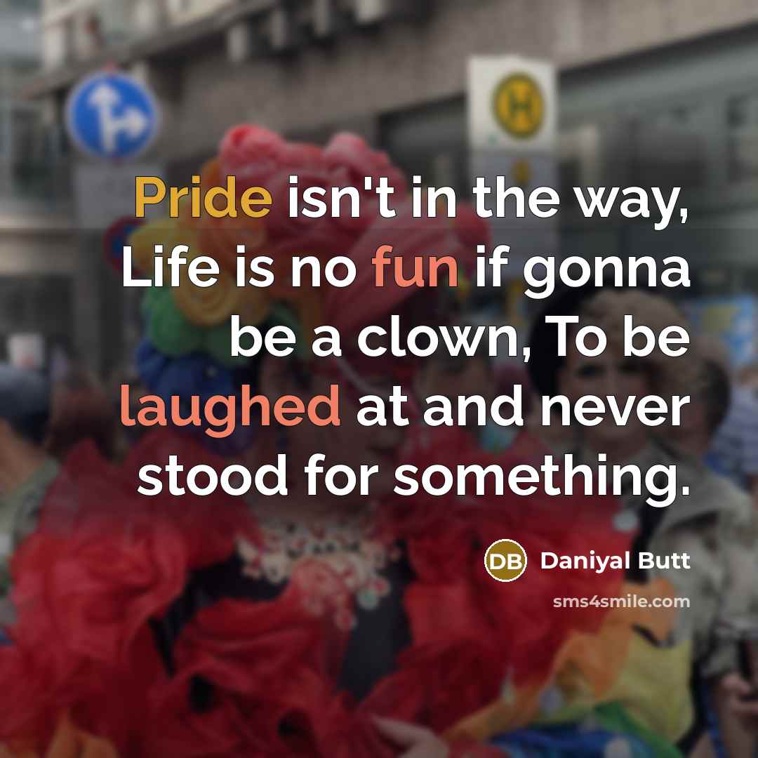 “Pride isn't in the way, Life is no fun if gonna be a clown, To be laughed at and never stood for something.” quote by Daniyal Butt