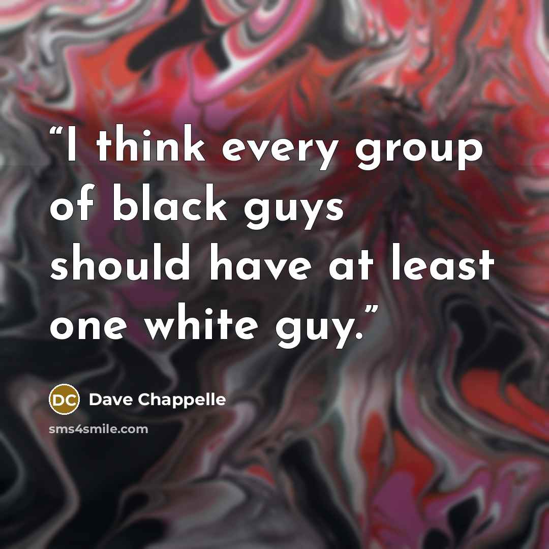 “I think every group of black guys should have at least one white guy.” quote by Dave Chappelle