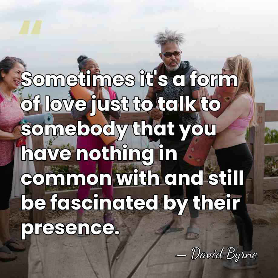 Sometimes it's a form of love just to talk to somebody that&hellip; - David Byrne