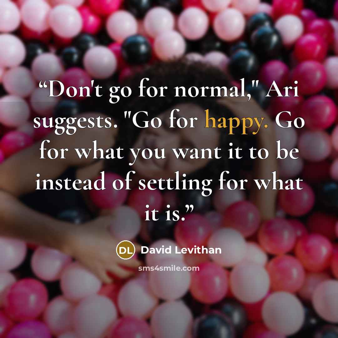 “Don't go for normal," Ari suggests. "Go for happy. Go for what you want it to be instead of settling for what it is.” quote by David Levithan