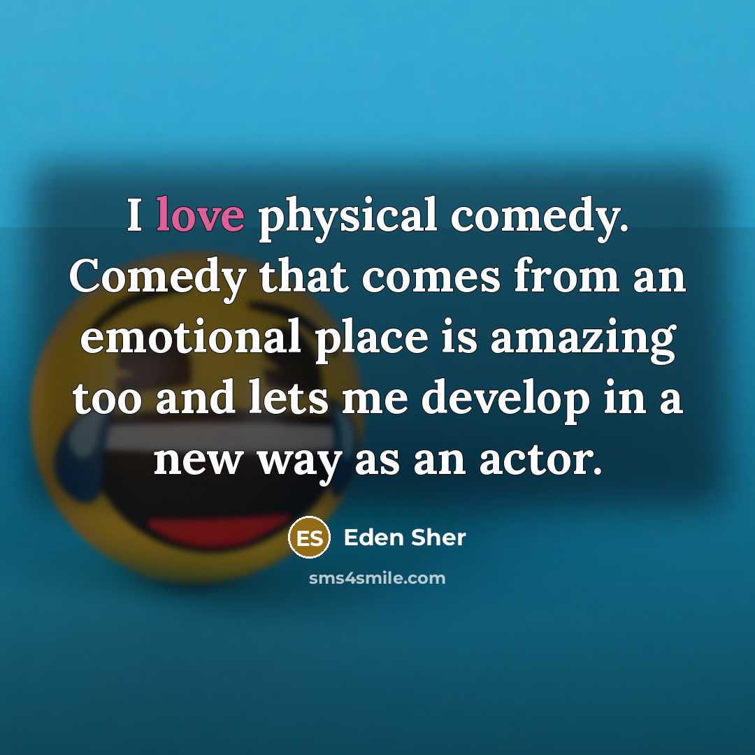 “I love physical comedy. Comedy that comes from an emotional…” quote by Eden Sher