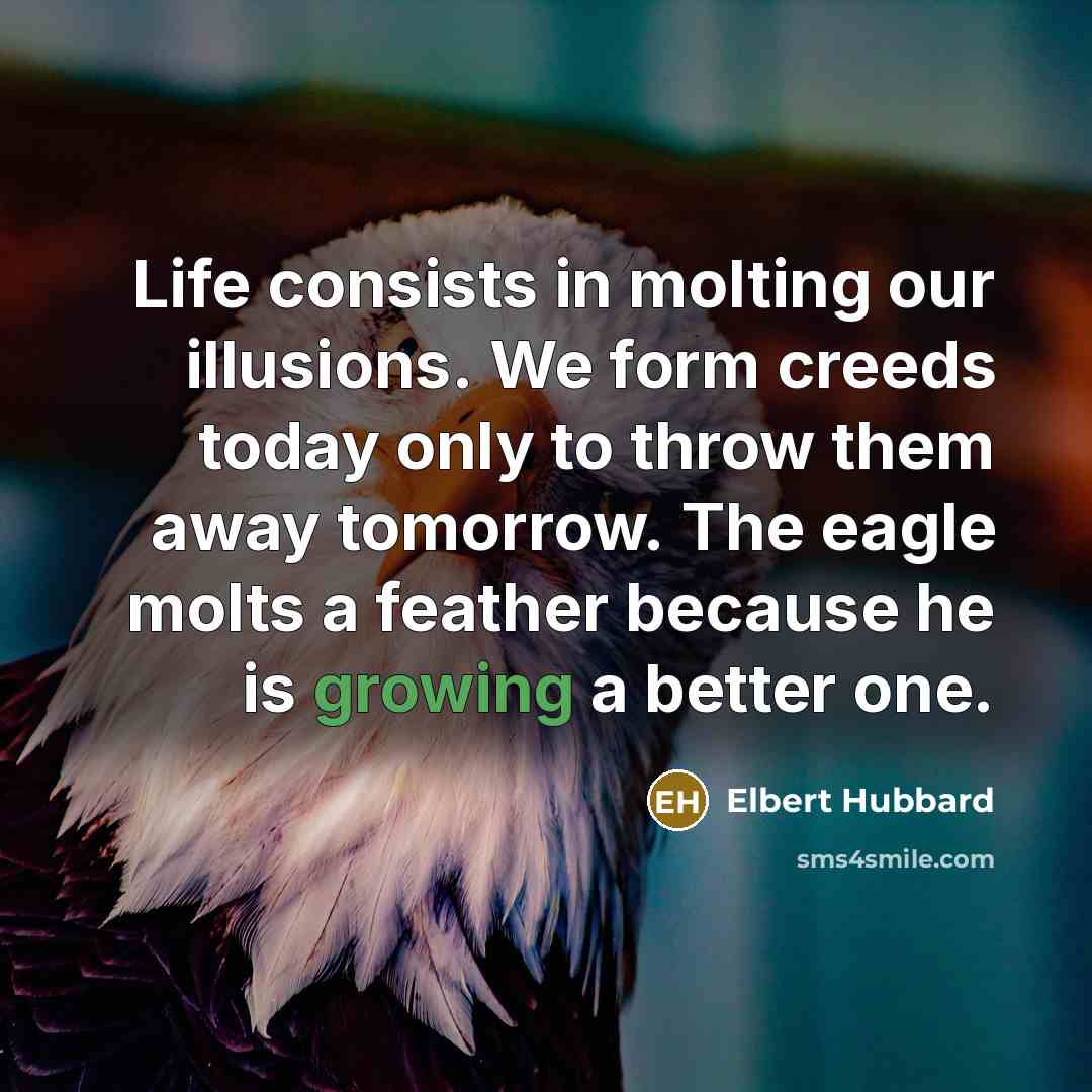 “Life consists in molting our illusions. We form creeds today…” quote by Elbert Hubbard