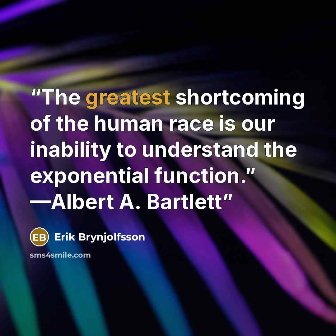 “The greatest shortcoming of the human race is our inability to understand the exponential function.” —Albert A. Bartlett” quote by Erik Brynjolfsson