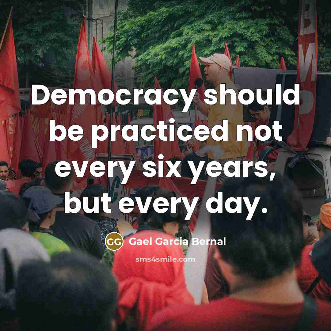 “Democracy should be practiced not every six years, but every…” quote by Gael Garcia Bernal