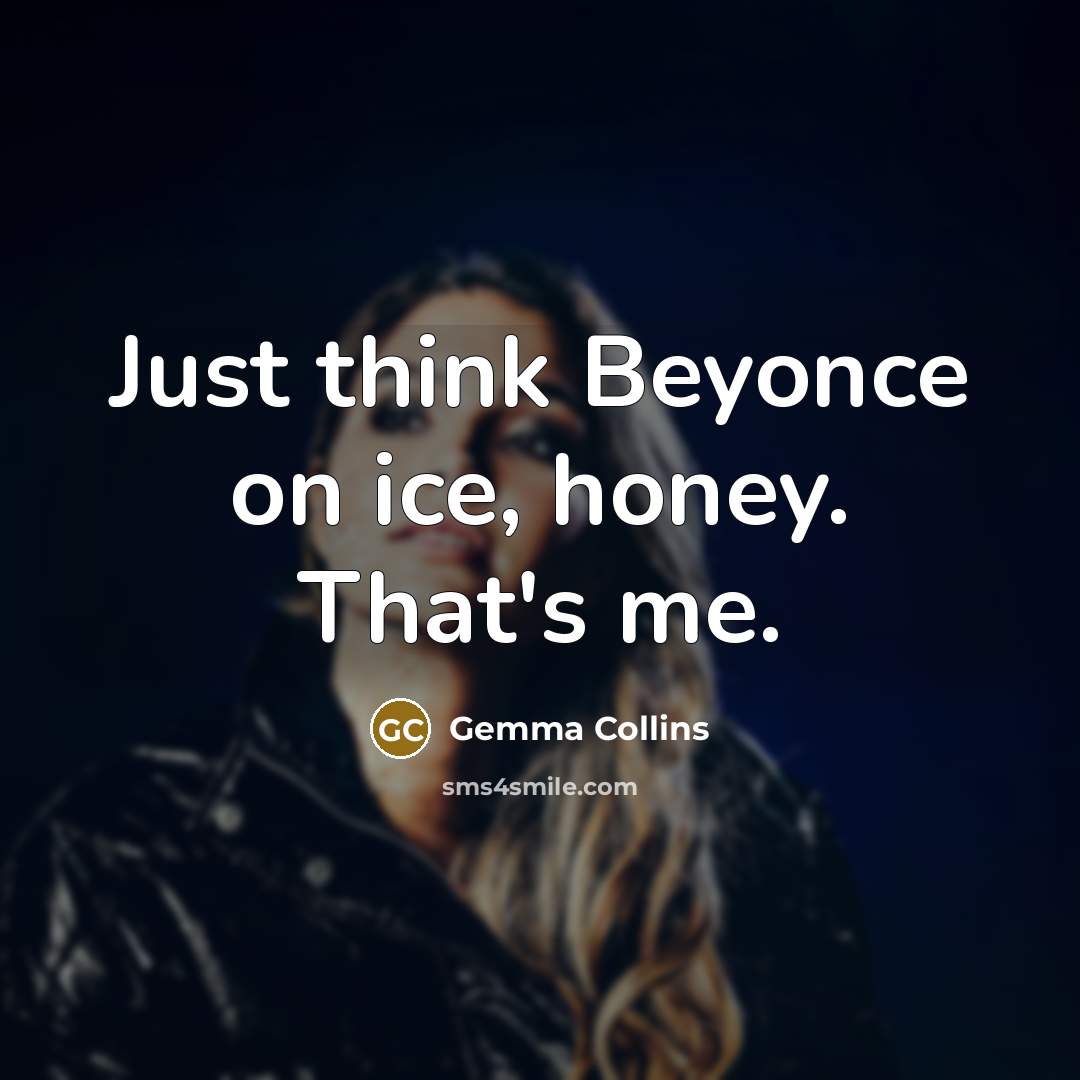 “Just think Beyonce on ice, honey. That's me.…” quote by Gemma Collins