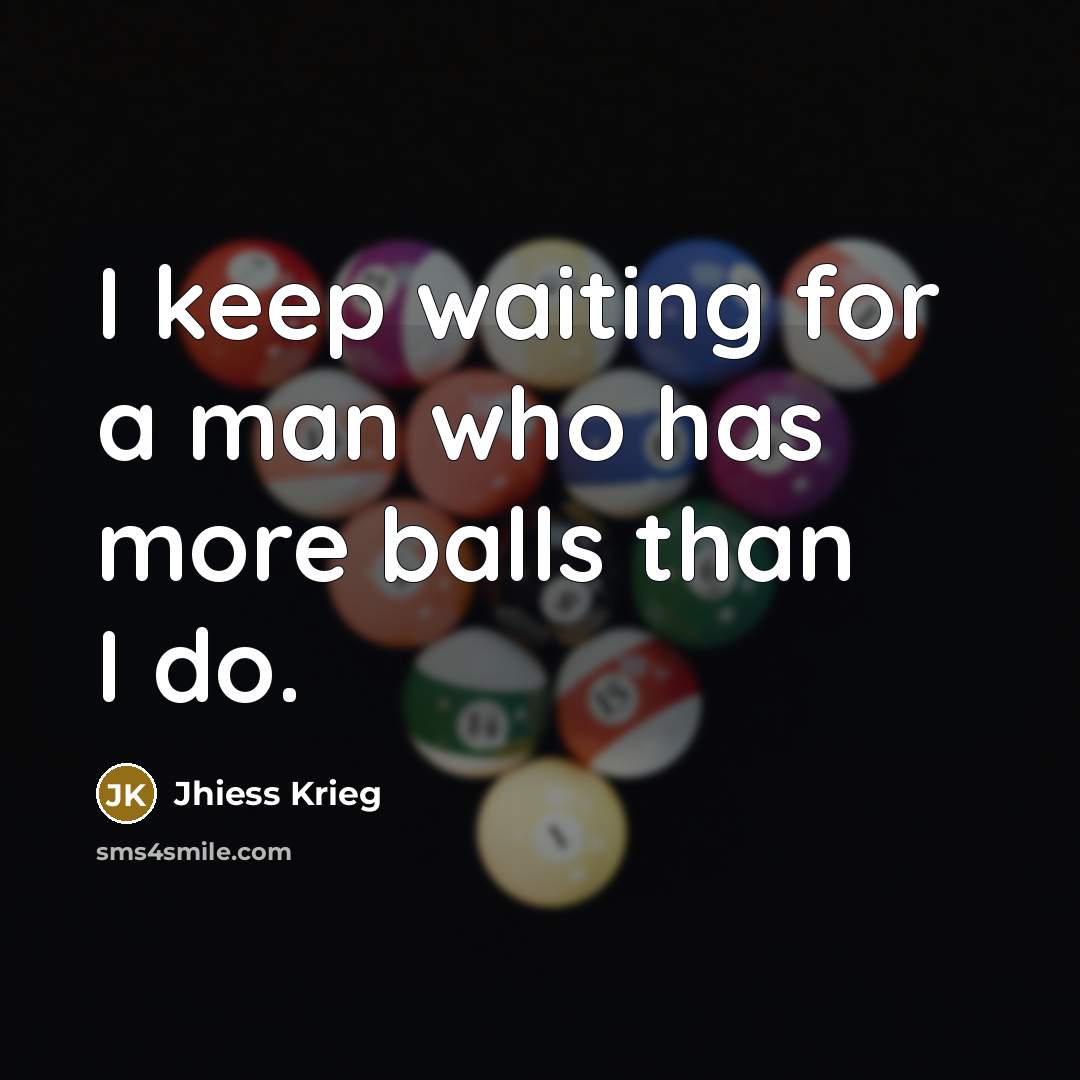 “I keep waiting for a man who has more balls than I do.” quote by Jhiess Krieg