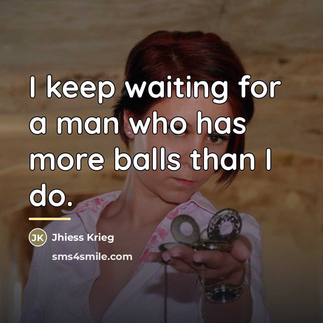 “I keep waiting for a man who has more balls…” quote by Jhiess Krieg