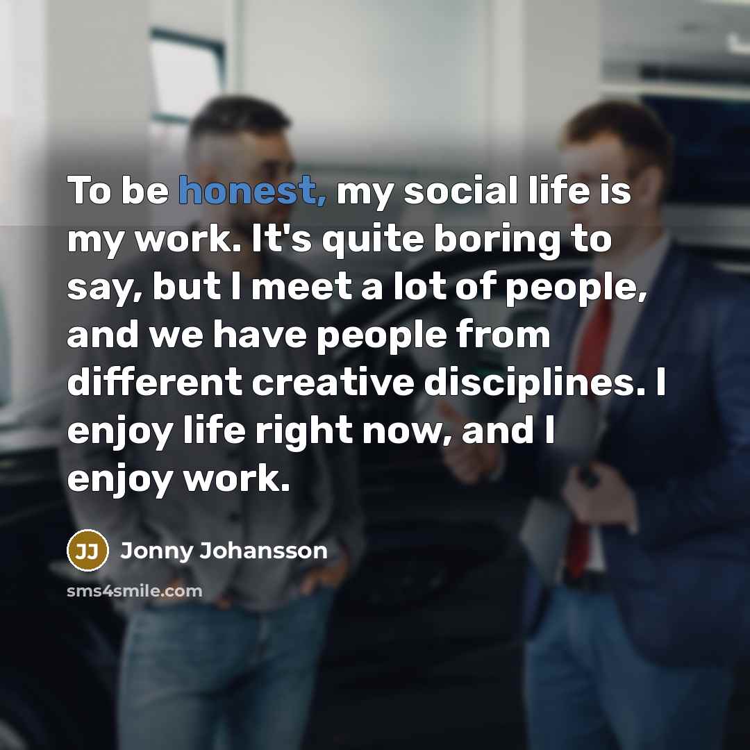 “To be honest, my social life is my work. It's…” quote by Jonny Johansson