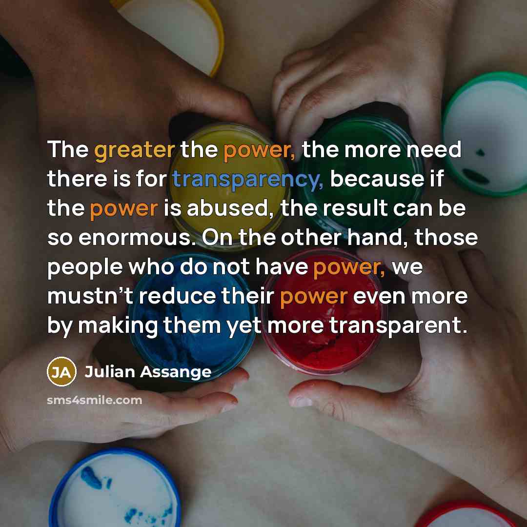 “The greater the power, the more need there is for…” quote by Julian Assange