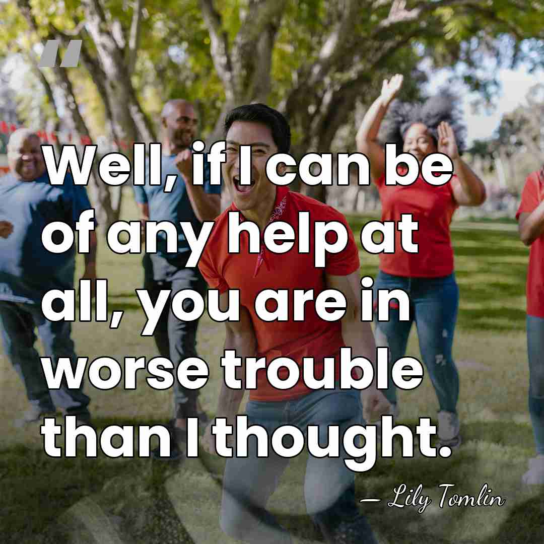 Well, if I can be of any help at all, you are&hellip; - Lily Tomlin
