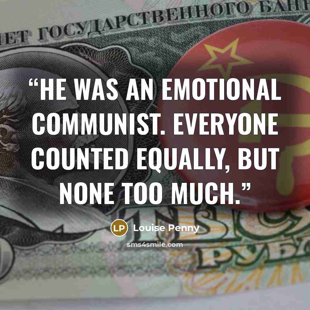 “He was an emotional communist. Everyone counted equally, but none too much.” quote by Louise Penny
