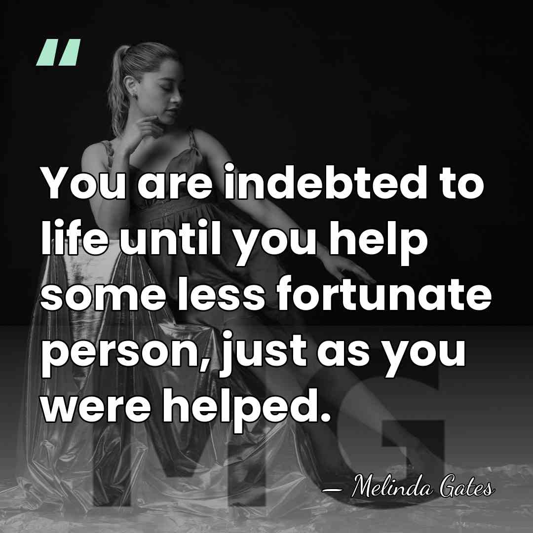 You are indebted to life until you help some less fortunate person,&hellip; - Melinda Gates