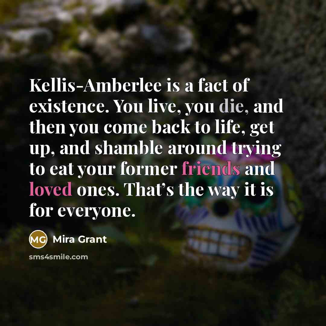“Kellis-Amberlee is a fact of existence. You live, you die, and then you come back to life, get up, and shamble around trying to eat your former friends and loved ones. That’s the way it is for everyone.” quote by Mira Grant