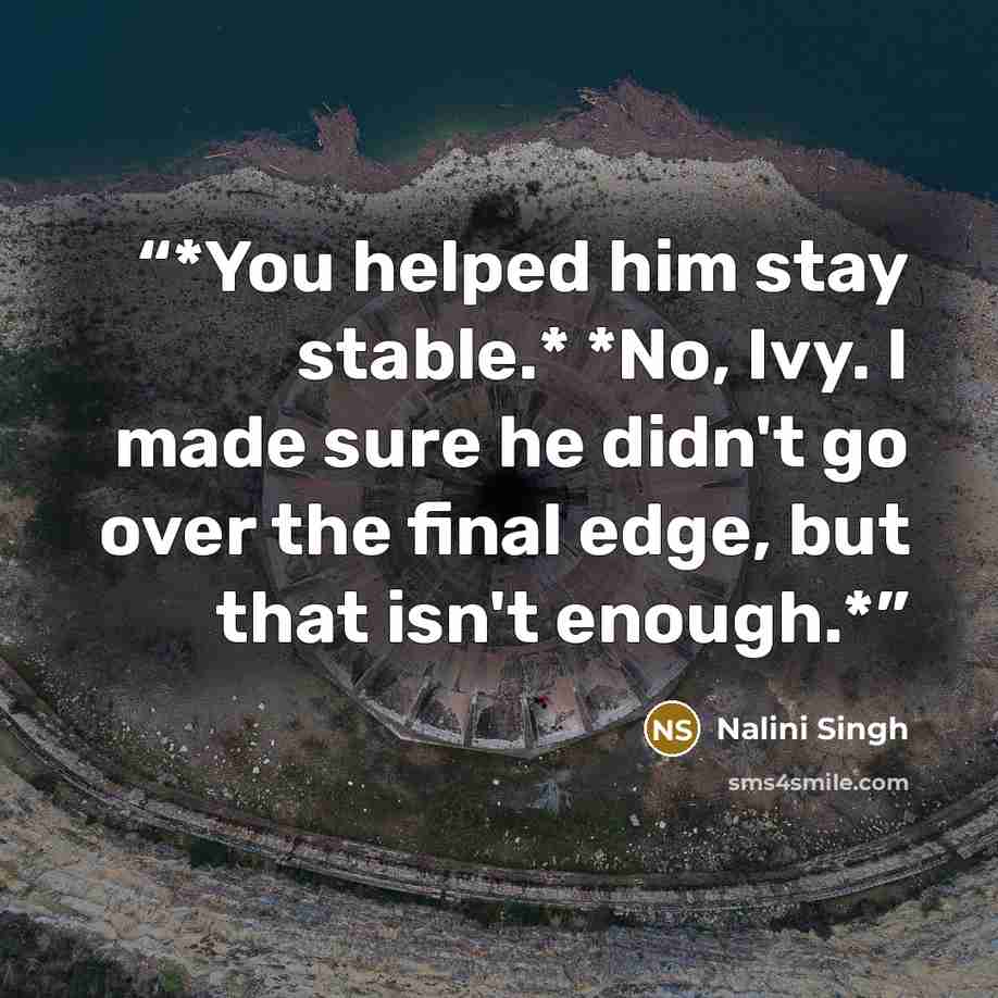 “*You helped him stay stable.* *No, Ivy. I made sure he didn't go over the final edge, but that isn't enough.*” quote by Nalini Singh