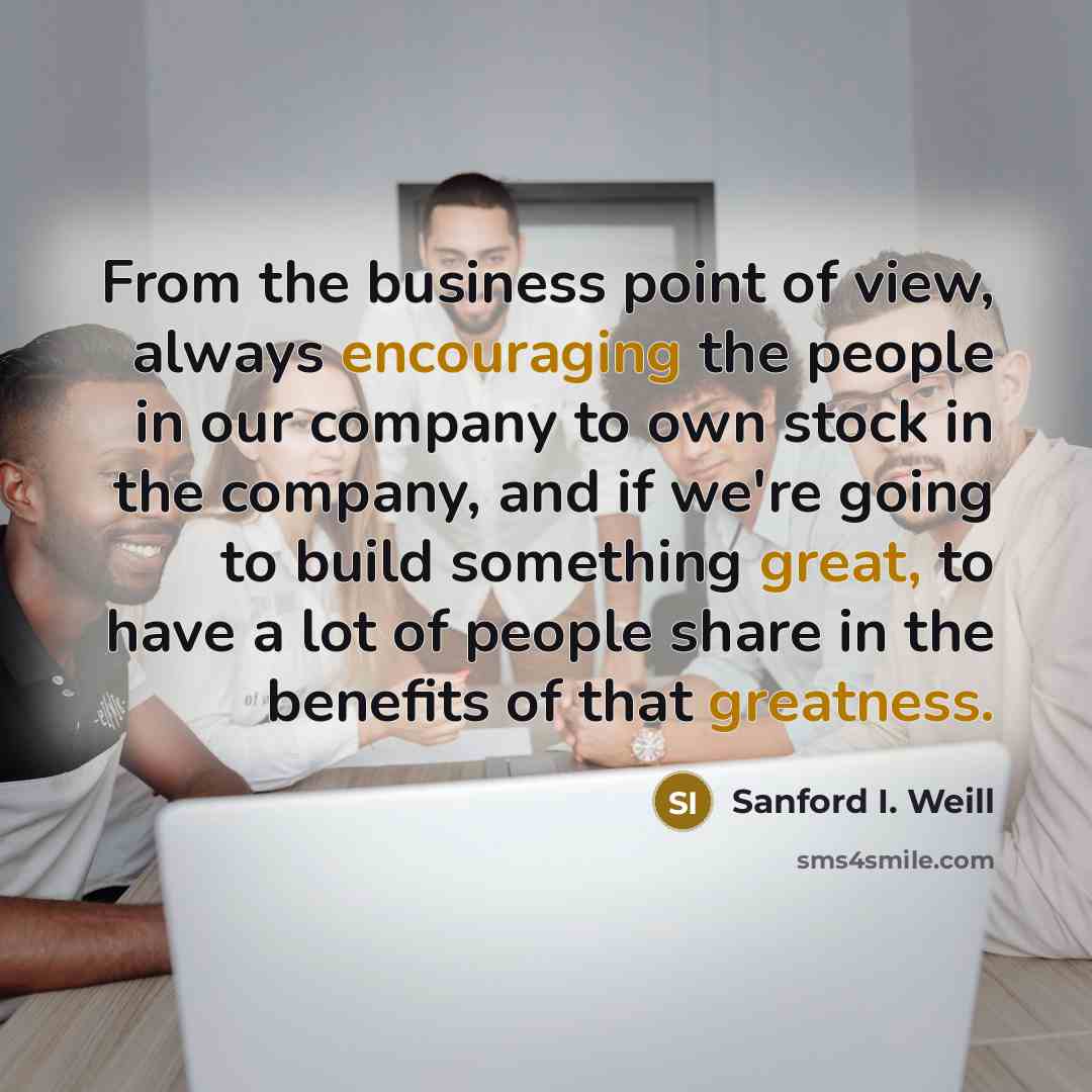 “From the business point of view, always encouraging the people…” quote by Sanford I. Weill