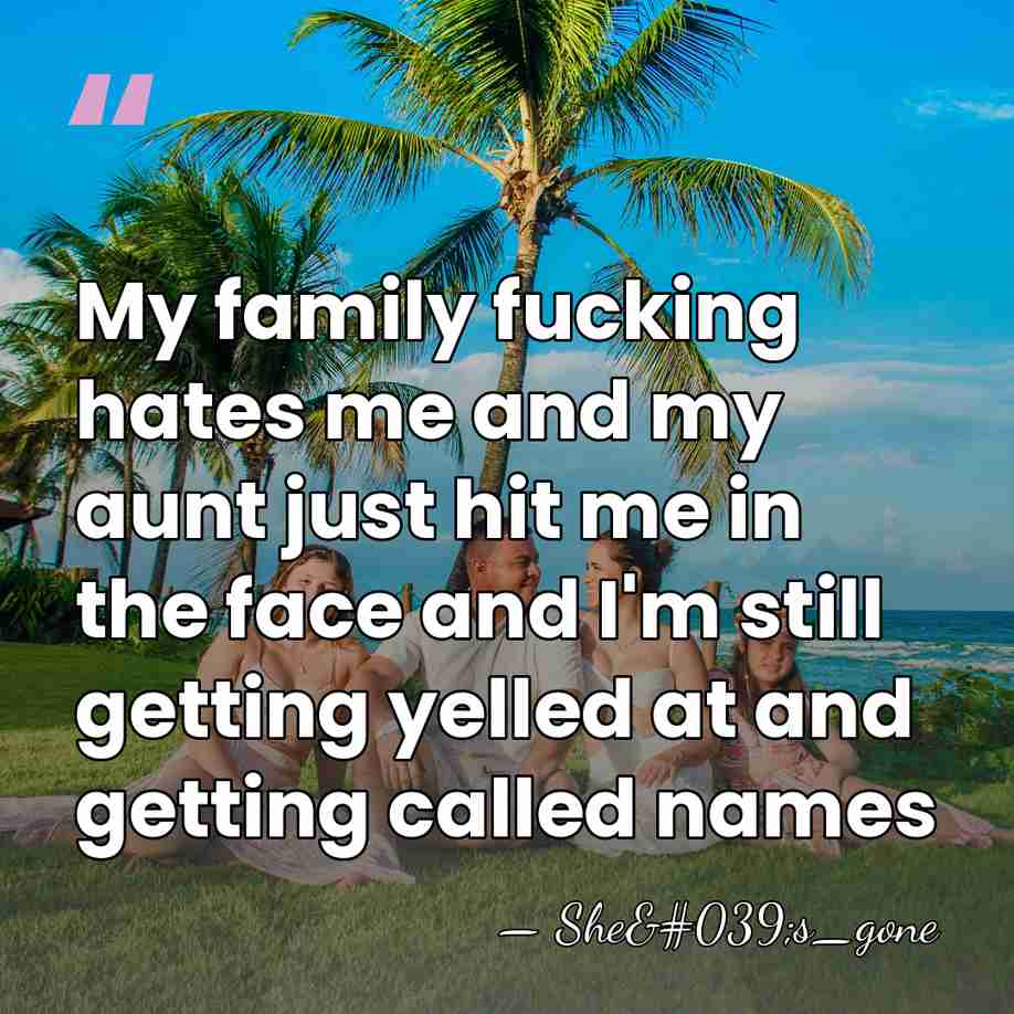 My family fucking hates me and my aunt just hit me in&hellip; - She's_gone