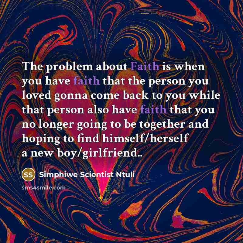 “The problem about Faith is when you have faith that the person you loved gonna come back to you while that person also have faith that you no longer going to be together and hoping to find himself/herself a new boy/girlfriend..” quote by Simphiwe Scientist Ntuli