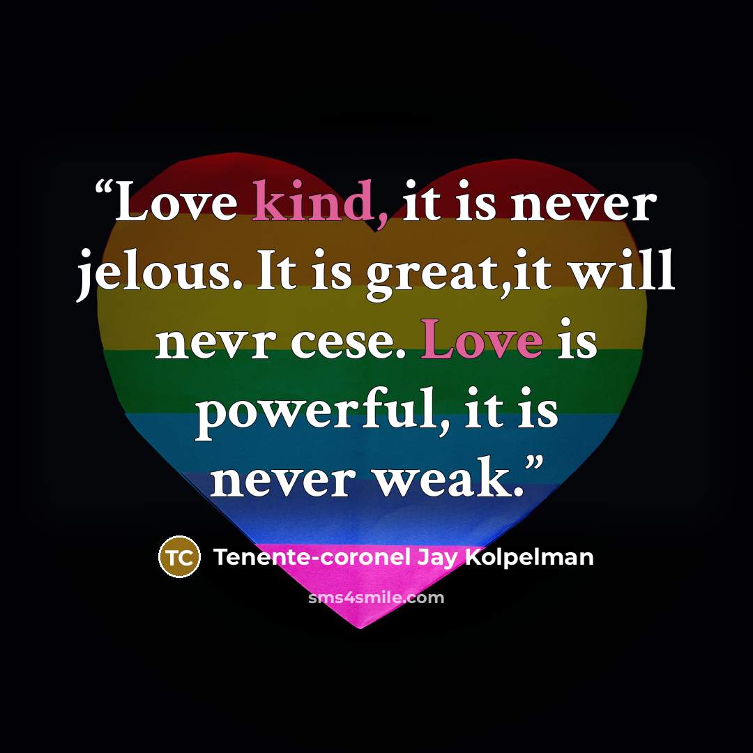 “Love kind, it is never jelous. It is great,it will nevr cese. Love is powerful, it is never weak.” quote by Tenente-coronel Jay Kolpelman