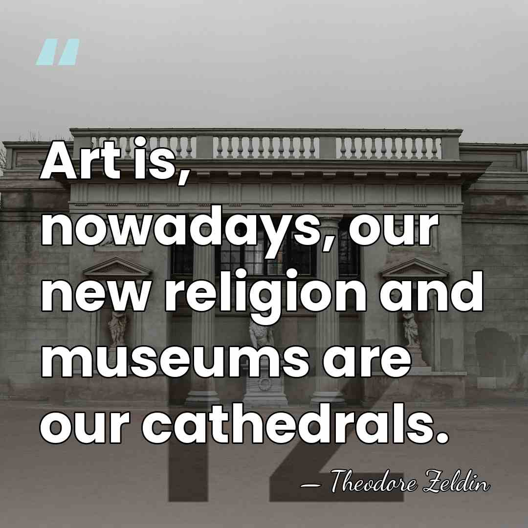 Art is, nowadays, our new religion and museums are our cathedrals. - Theodore Zeldin