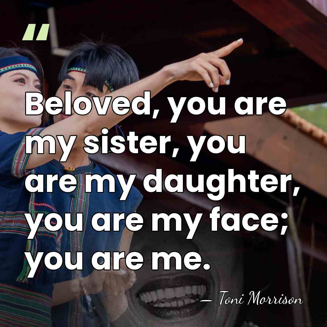 Beloved, you are my sister, you are my daughter, you are my&hellip; - Toni Morrison