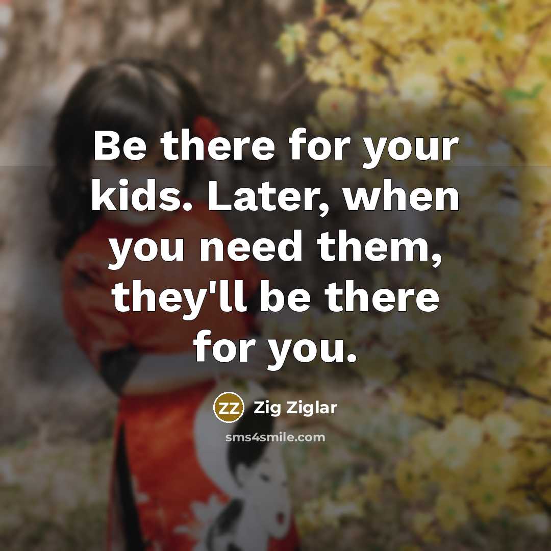 “Be there for your kids. Later, when you need them, they'll be there for you.” quote by Zig Ziglar