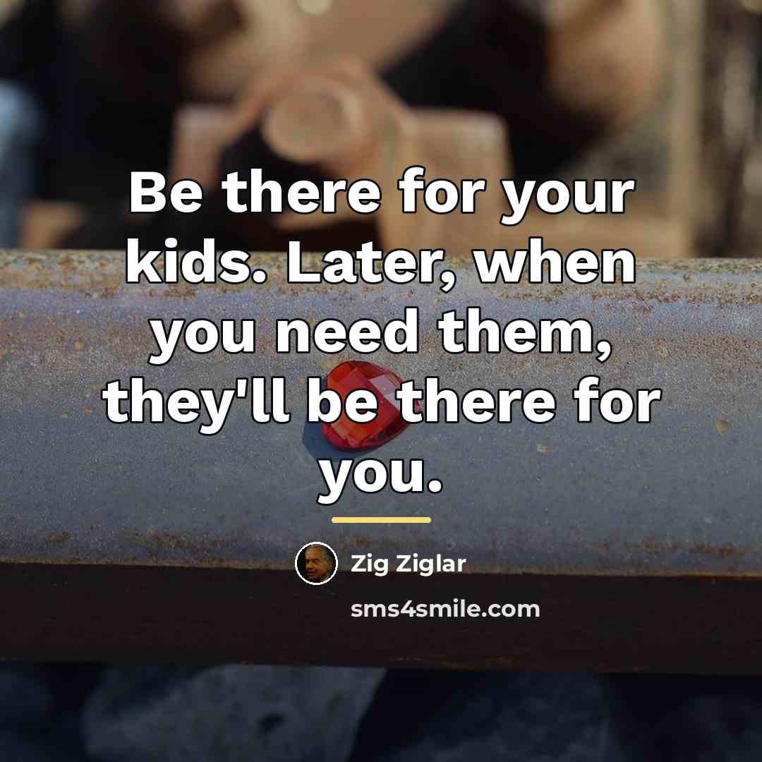 “Be there for your kids. Later, when you need them,…” quote by Zig Ziglar