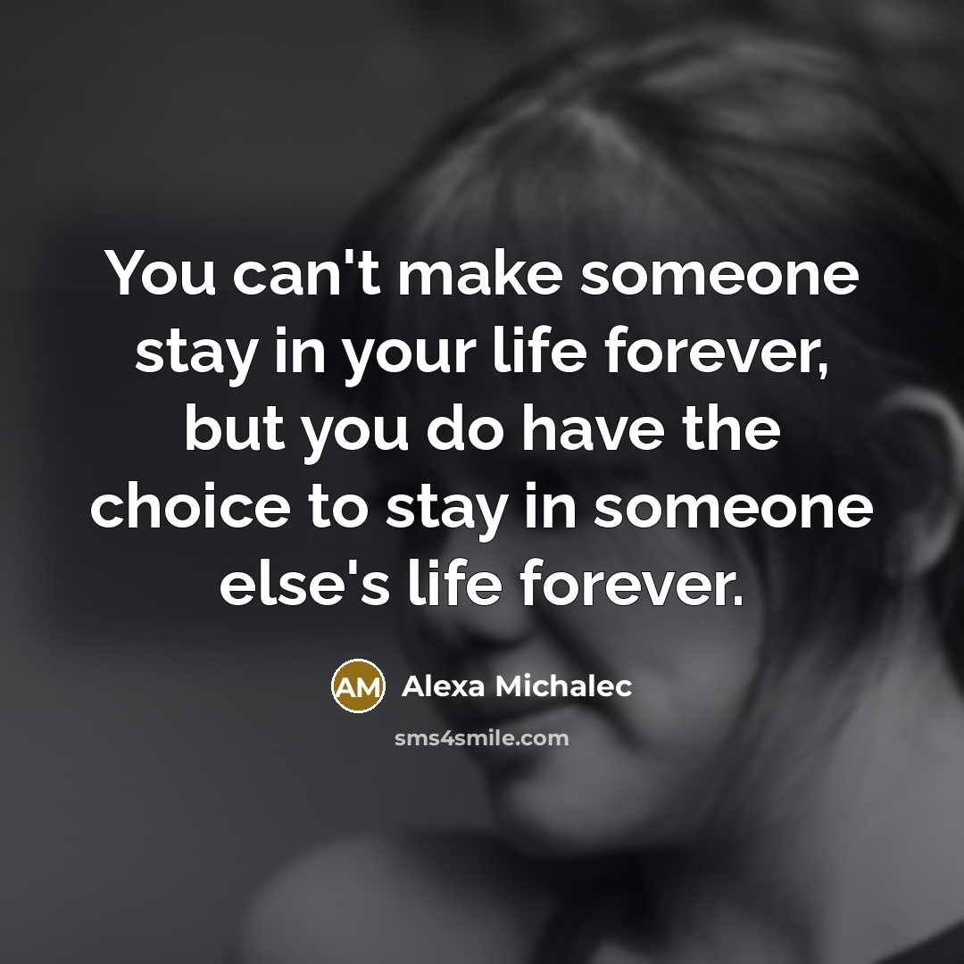 “You can't make someone stay in your life forever, but you do have the choice to stay in someone else's life forever.” quote by Alexa Michalec