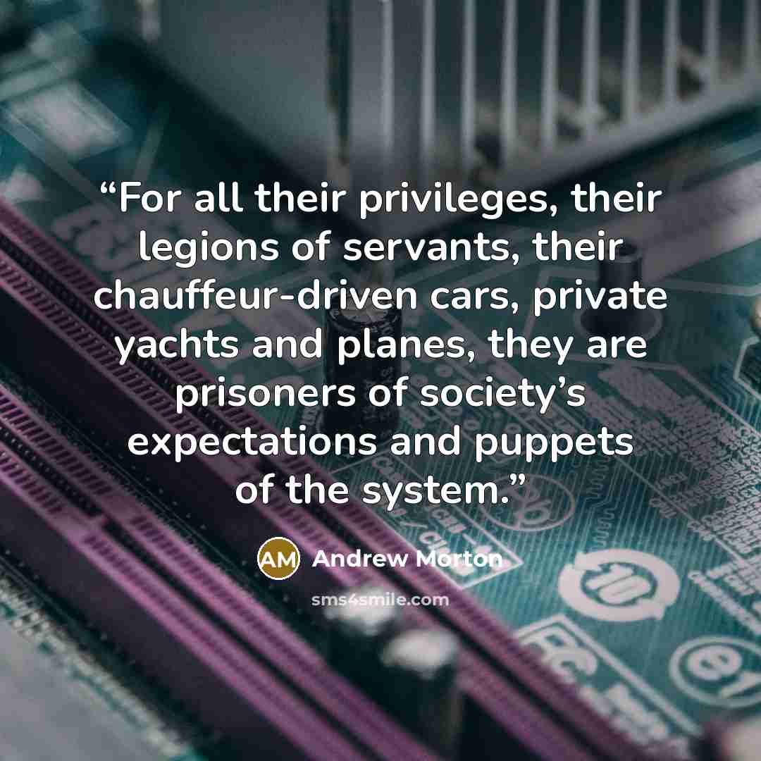 “For all their privileges, their legions of servants, their chauffeur-driven cars, private yachts and planes, they are prisoners of society’s expectations and puppets of the system.” quote by Andrew Morton