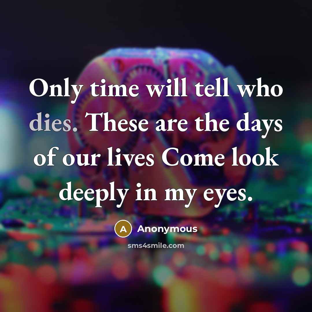 “Only time will tell who dies. These are the days of our lives Come look deeply in my eyes.” quote by Anonymous