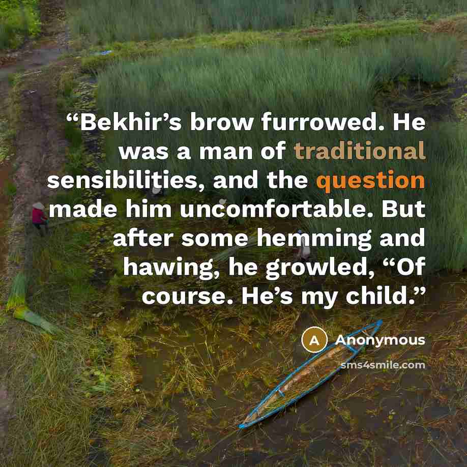 “Bekhir’s brow furrowed. He was a man of traditional sensibilities, and the question made him uncomfortable. But after some hemming and hawing, he growled, “Of course. He’s my child.” quote by Anonymous