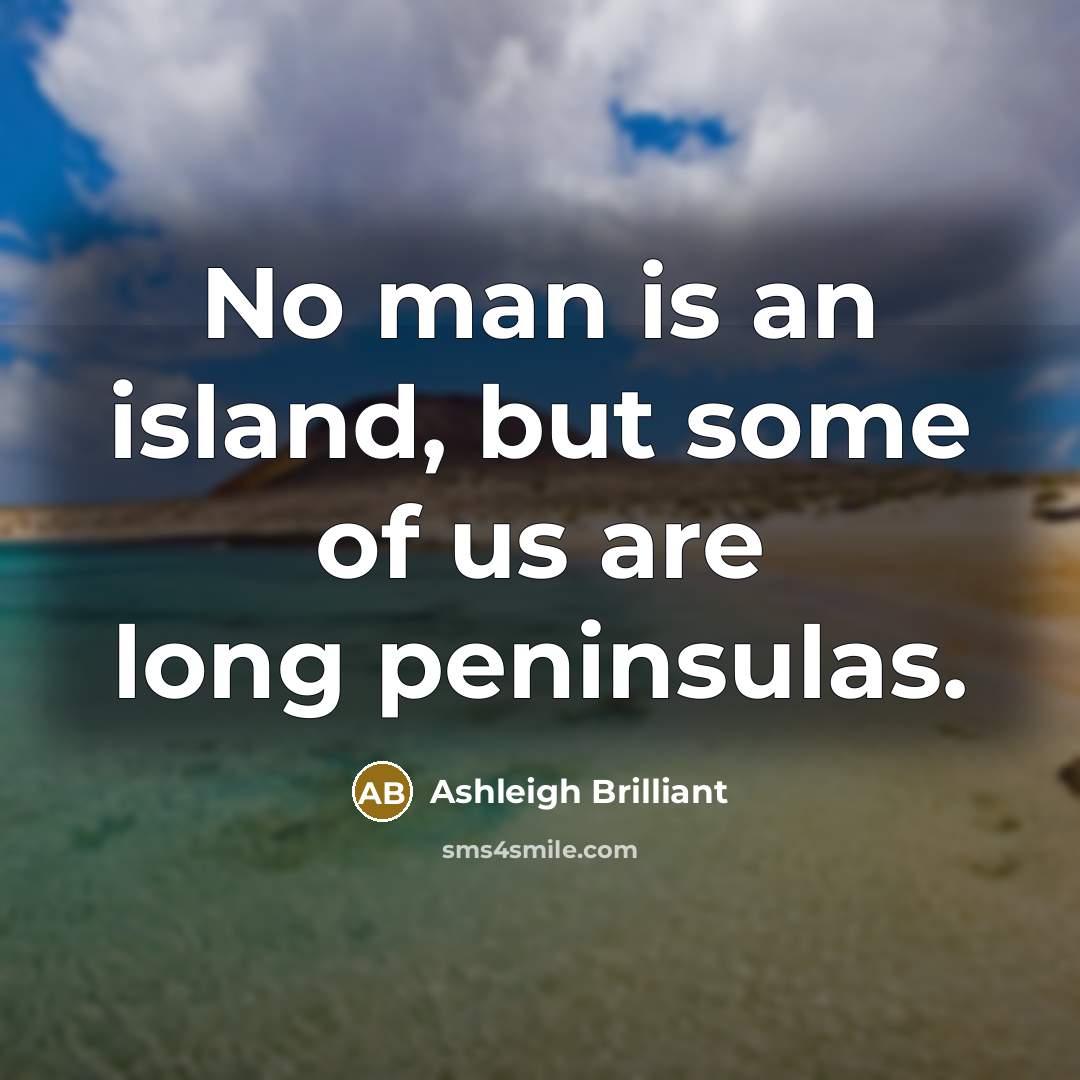 “No man is an island, but some of us are long peninsulas.” quote by Ashleigh Brilliant