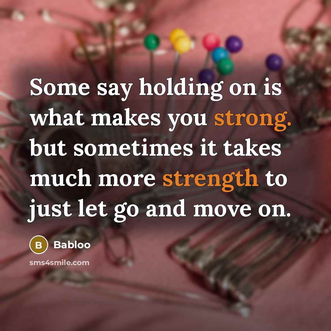 “Some say holding on is what makes you strong. but sometimes it takes much more strength to just let go and move on.” quote by Babloo