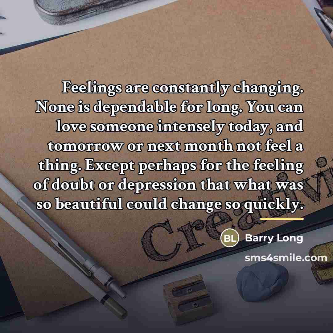 “Feelings are constantly changing. None is dependable for long. You…” quote by Barry Long