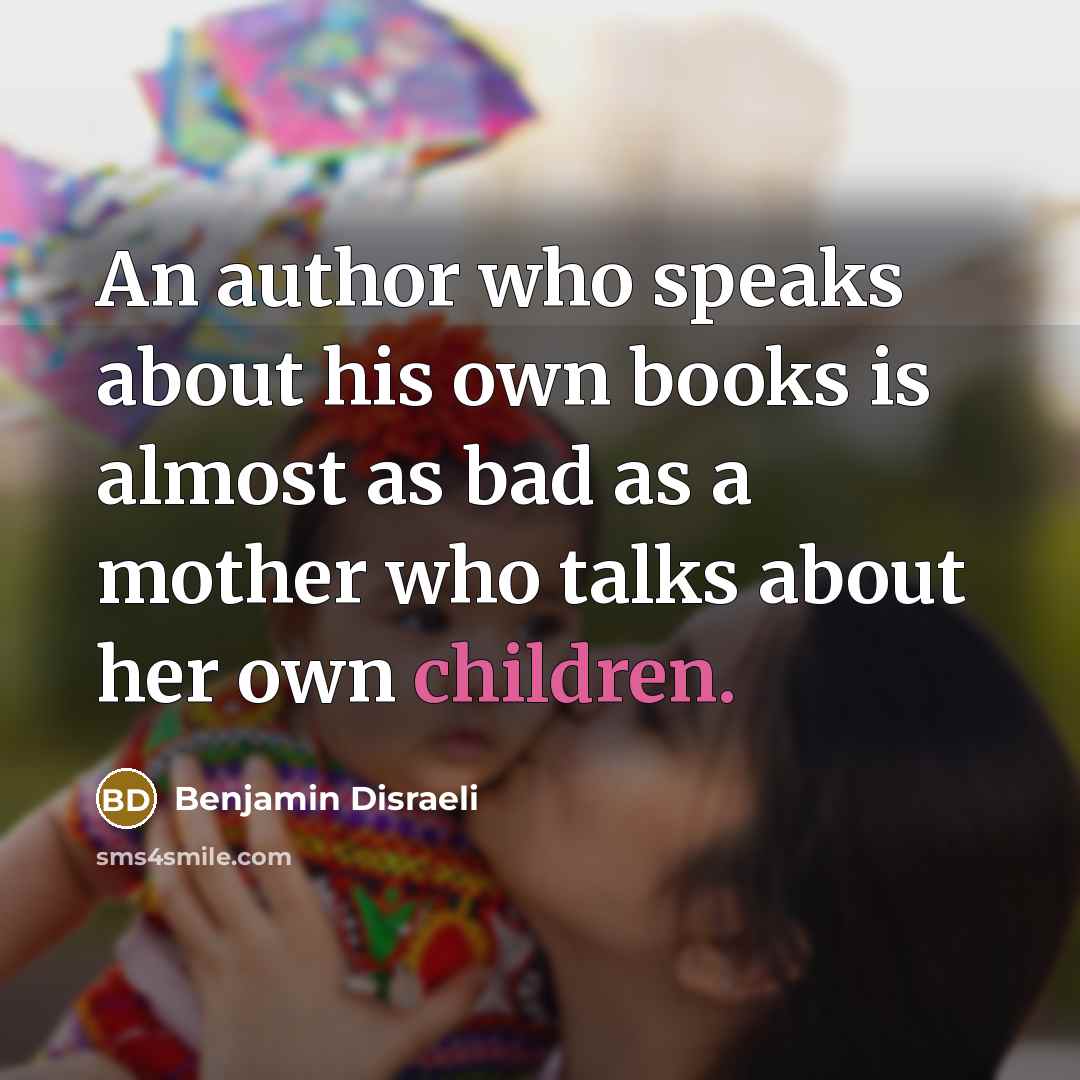 “An author who speaks about his own books is almost as bad as a mother who talks about her own children.” quote by Benjamin Disraeli