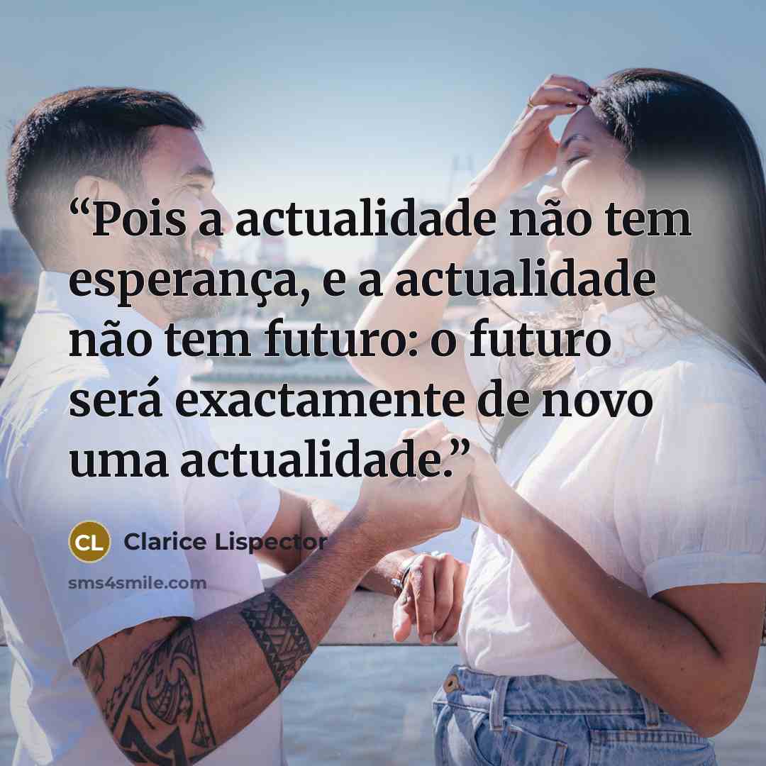 “Pois a actualidade não tem esperança, e a actualidade não tem futuro: o futuro será exactamente de novo uma actualidade.” quote by Clarice Lispector