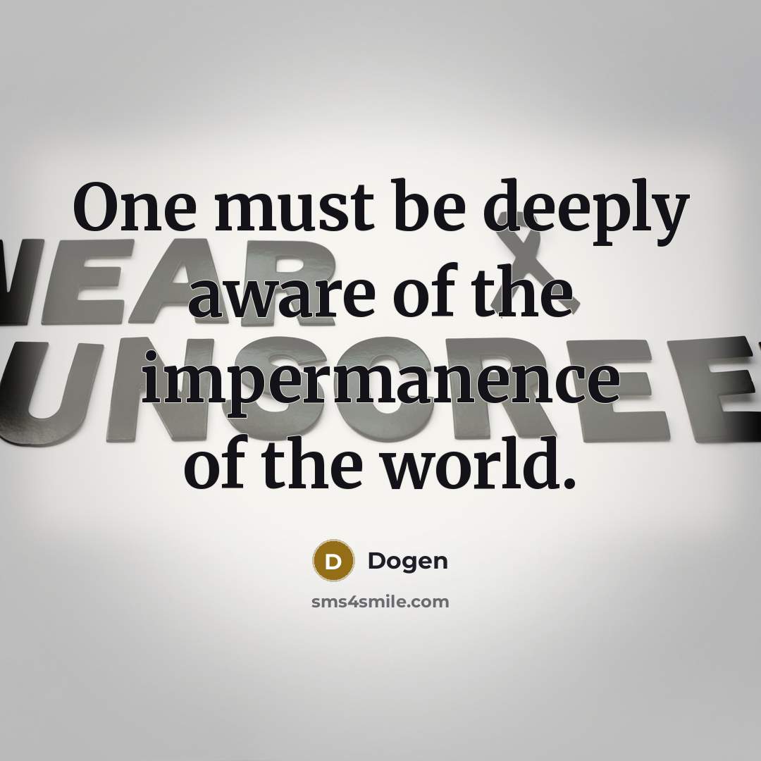 “One must be deeply aware of the impermanence of the world.” quote by Dogen