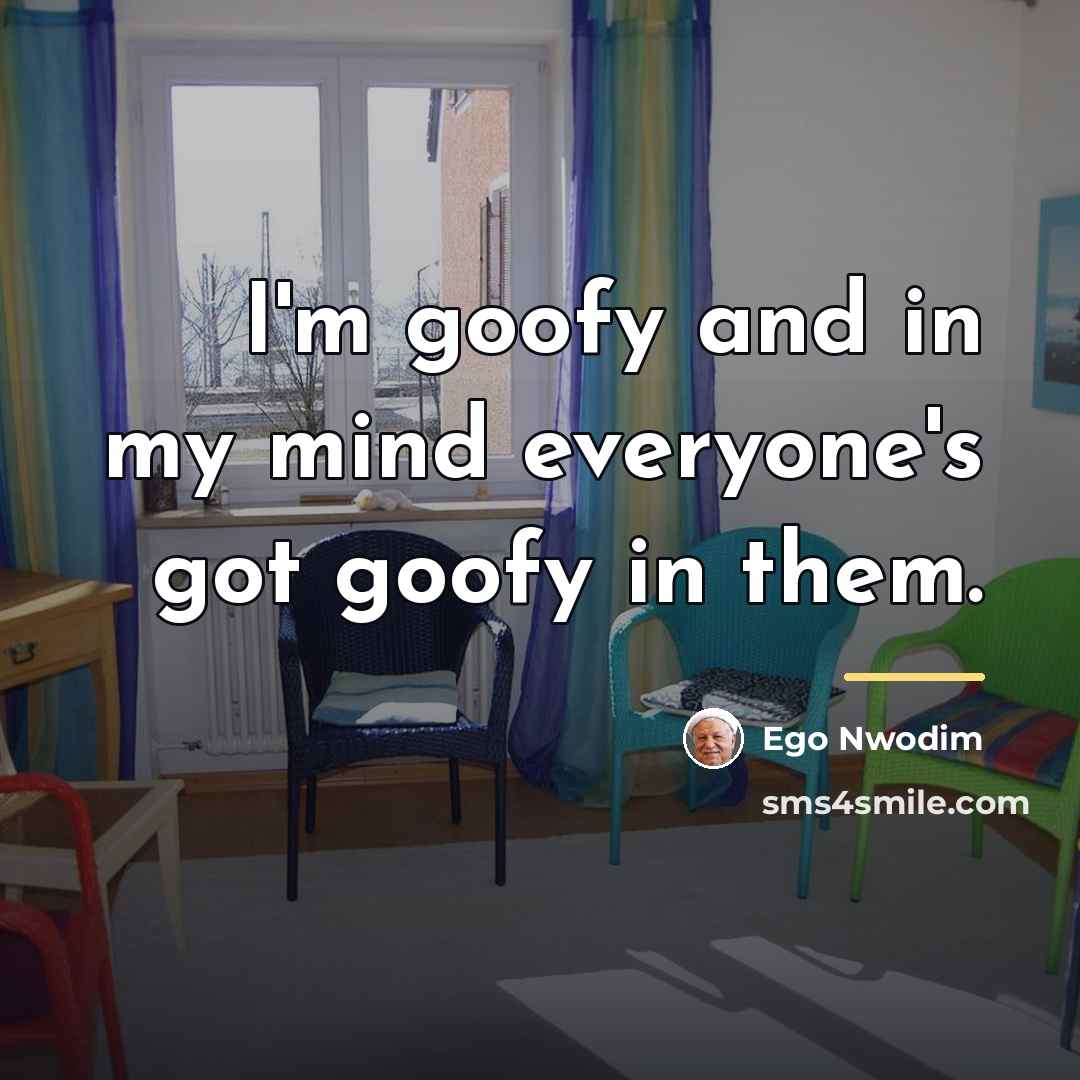 “I'm goofy and in my mind everyone's got goofy in…” quote by Ego Nwodim
