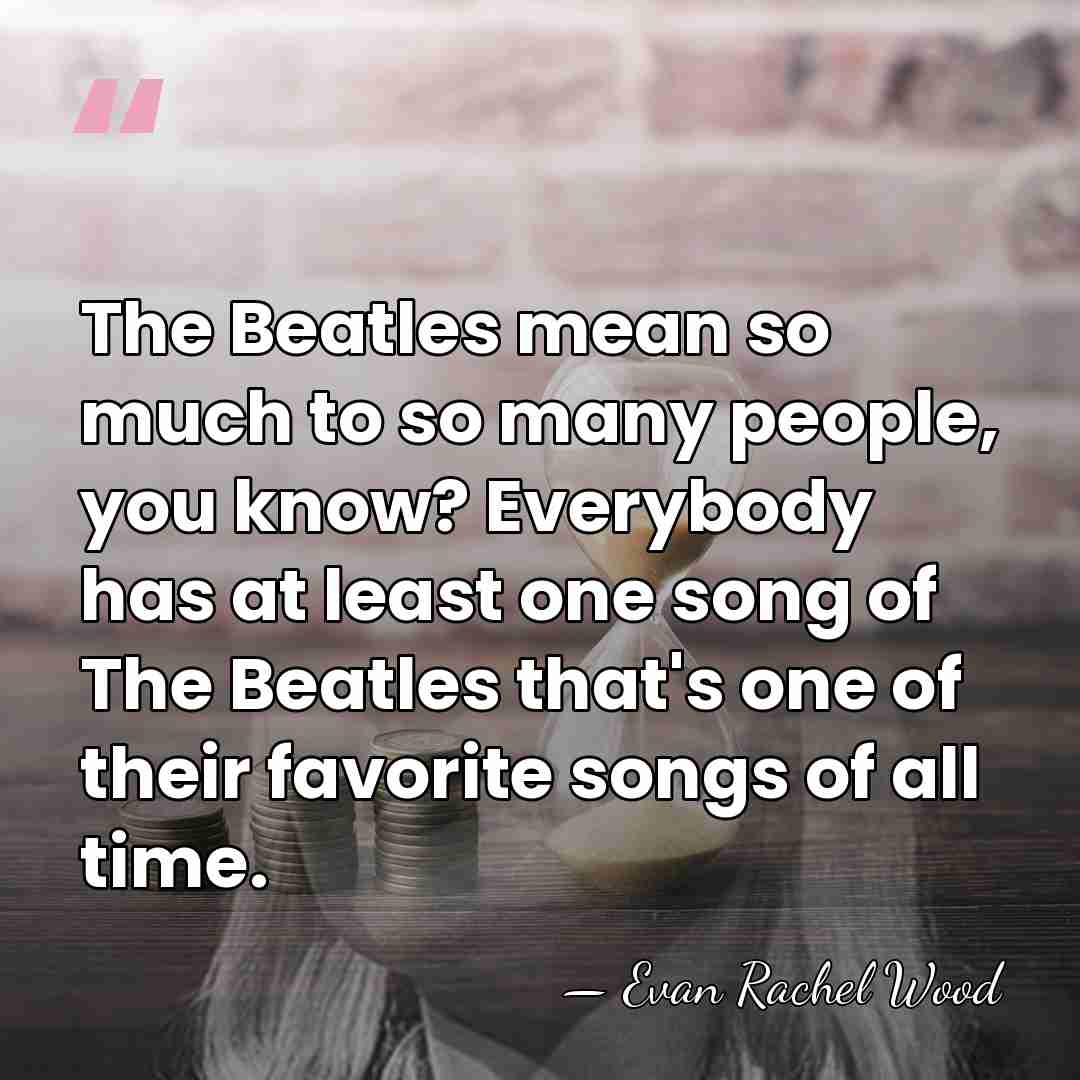 The Beatles mean so much to so many people, you know? Everybody&hellip; - Evan Rachel Wood